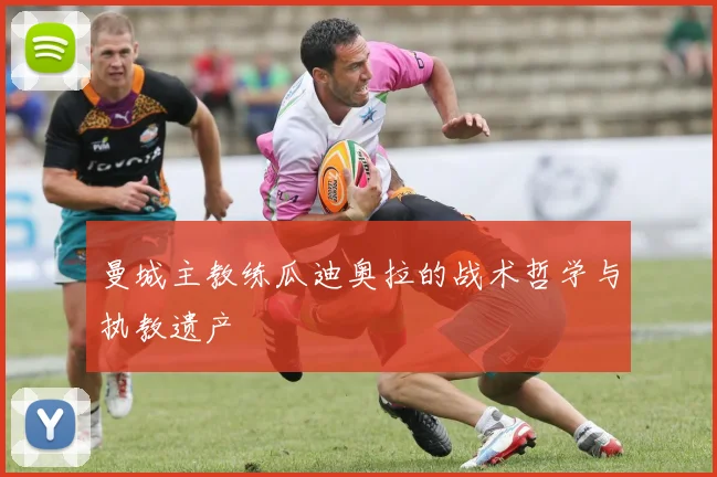 曼城主教练瓜迪奥拉的战术哲学与执教遗产