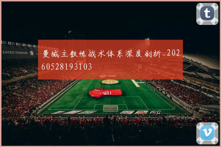 曼城主教练战术体系深度剖析_20260528193103